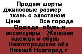 Продам шорты джинсовые размер 44 -46 ткань с эластаном › Цена ­ 700 - Все города Одежда, обувь и аксессуары » Женская одежда и обувь   . Нижегородская обл.,Нижний Новгород г.